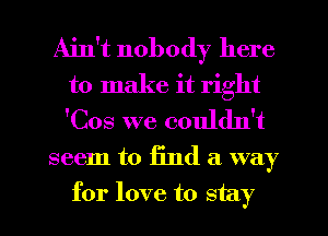 Ain't nobody here
to make it right
'Cos we couldn't

seem to find a way
for love to stay
