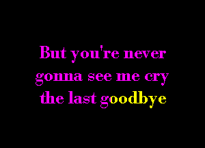 But you're never
gonna see me cry
the last goodbye

g