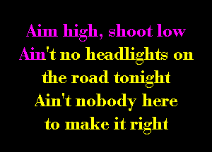 Aim high, Shoot 10W
Ain't no headlights on
the road tonight
Ain't nobody here
to make it right