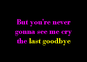 But you're never
gonna see me cry
the last goodbye

g