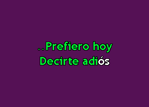 ..Pref1'ero hoy

Decirte adids