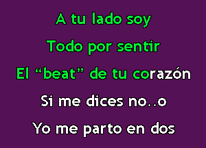 A tu lado soy

Todo por sentir
El beaH de tu corazc'an

Si me dices no..o

Yo me parto en dos