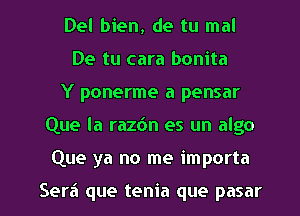 Del bien, de tu mal
De tu cara bonita
Y ponerme a pensar

Que la razdn es un algo

Que ya no me importa

Sera que tenia que pasar l