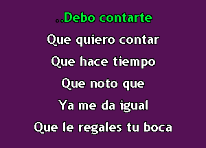 ..Debo contarte

Que quiero contar

Que hace tiempo

Que noto que
Ya me da igual

Que le regales tu boca