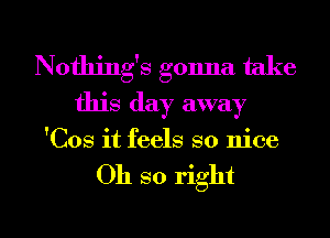 Nothing's gonna take
this day away
'Cos it feels so nice

Oh so right

g