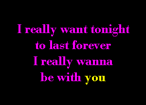 I really want tonight
to last forever
I really wanna
be With you