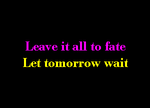 Leave it all to fate

Let tomorrow wait