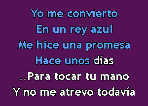 Yo me convierto
En un rey azul
Me hice una promesa
Hace unos dias
..Para tocar tu mano

Y no me atrevo todavia l