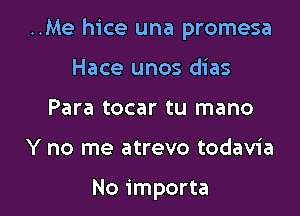 ..Me hice una promesa

Hace unos dias
Para tocar tu mano
Y no me atrevo todavia

No importa