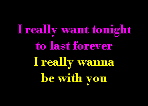 I really want tonight
to last forever
I really wanna
be With you