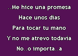 ..Me hice una promesa

Hace unos dias
Para tocar tu mano
Y no me atrevo todavia

No..o importa..a