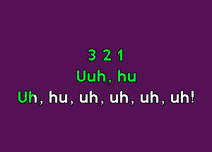 321
Uuh,hu

Uh,hu,uh,uh,uh,uh!