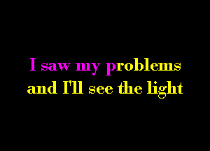 I saw my problems

and I'll see the light