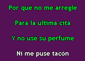 Por que) no me arregcha

Para la ultima cita

Y no usc su perfume

Ni me puse tac6n