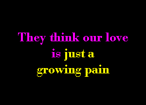 They think our love

is just a

growing pain