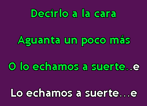 Decirlo a la cara
Aguanta un poco mas
0 lo echamos a suerte..e

LO echamos a suerte...e