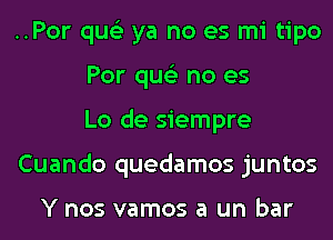 ..Por qus'z ya no es mi tipo
Por qus'z no es
Lo de siempre
Cuando quedamos juntos

Y nos vamos a Uh bar