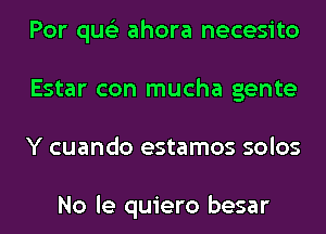 Por qus'z ahora necesito
Estar con mucha gente
Y cuando estamos solos

No le quiero besar