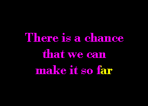 There is a chance
that we can
make it so far

g