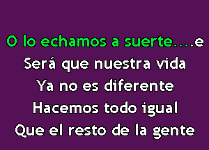 0 lo echamos a suerte....e
Sera que nuestra Vida
Ya no es diferente
Hacemos todo igual
Que el resto de la gente