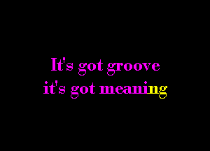 It's got groove

it's got meaning