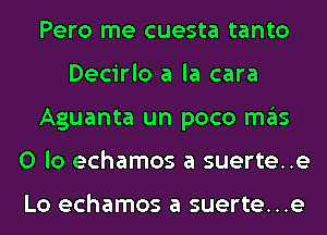 Pero me cuesta tanto
Decirlo a la cara
Aguanta un poco mas
0 lo echamos a suerte..e

LO echamos a suerte...e