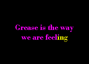 Grease is the way

we are feeling