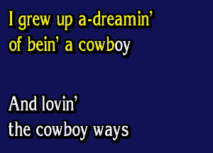 I grew up a-dreamid
of bein a cowboy

And lovin
the cowboy ways