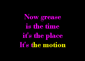Now grease
is the time

it's the place
It's the motion