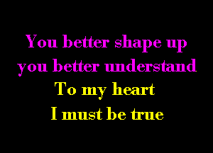 You better shape up

you better understand
To my heart

I must be We