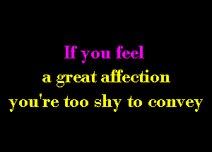 If you feel
a great aHeciion

you're too shy to convey