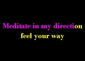 Meditate in my direction

feel your way