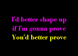 I'd better shape up
if I'm gonna prove
You'd better prove