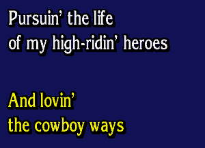 Pursuiw the life
of my high-ridid heroes

And lovin
the cowboy ways