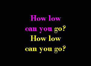 How low
can you go?
How low

can you go?