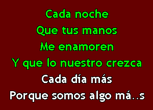 Cada noche
Que tus manos
Me enamoren
Y que lo nuestro crezca
Cada dia mas
Porque somos algo ma..s