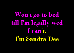 W on't go to bed
till I'm legally wed

I can't,

I'm Sandra Dee