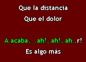 Que la distancia

Que el dolor

A acaba, ..ah!, ah!, ah..r!

Es algo mas