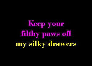 Keep your

filthy paws off
my silky drawers