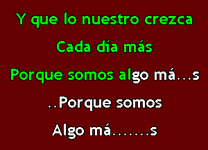 Y que lo nuestro crezca

Cada dia mrEns

Porque somos algo szI...s

..Porque somos

Algo ma ....... s