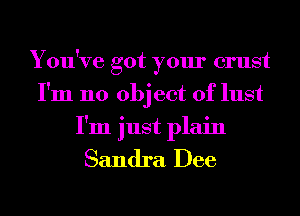 You've got your crust
I'm 110 obj ect of lust
I'm just plain

Sandra Dee