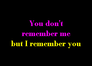 You don't
remember me
but I remember you