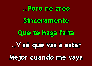 ..Pero no creo
Sinceramente

Que te haga falta

..Y se' que vas a estar

Mejor cuando me vaya