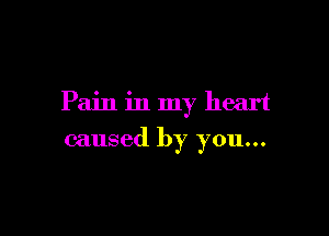 Pain in my heart

caused by you...