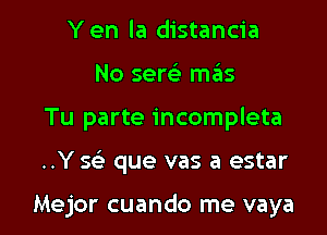 Yen la distancia
No sew mas

Tu parte incomplete

..Y 593 que vas a estar

Mejor cuando me vaya l