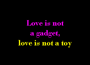 Love is not

a gadget,

love is not a toy