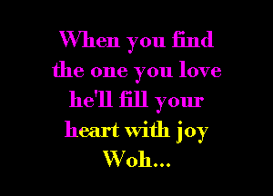 When you find
the one you love
he'll fill your
heart with joy

VVoh... l