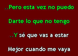 ..Pero esta vez no puedo
Darte lo que no tengo

..Y Q que vas a estar

Mejor cuando me vaya l