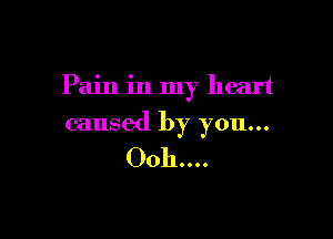 Pain in my heart

caused by you...

Ooh...