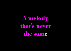 A melody

that's never
the same